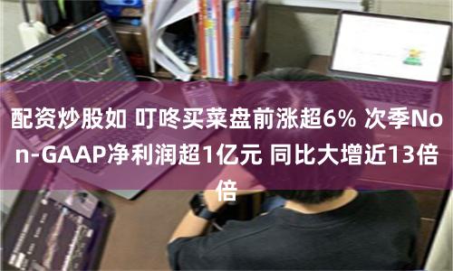 配資炒股如 叮咚買菜盤前漲超6% 次季Non-GAAP凈利潤超1億元 同比大增近13倍