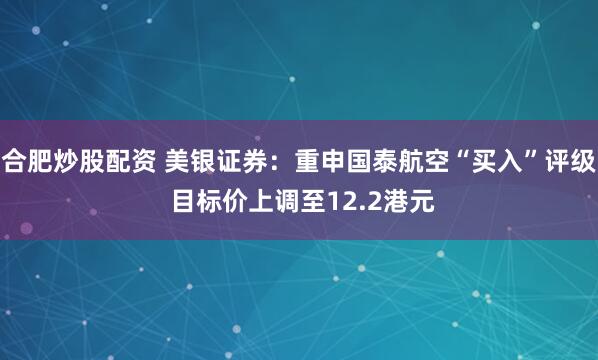 合肥炒股配資 美銀證券：重申國泰航空“買入”評級 目標價上調(diào)至12.2港元