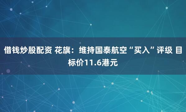借錢炒股配資 花旗：維持國泰航空“買入”評級 目標價11.6港元