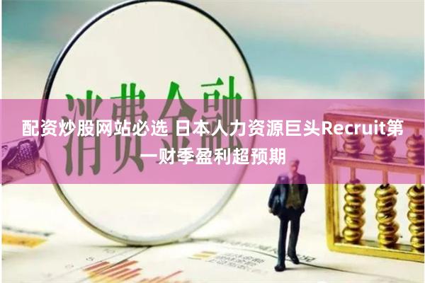 配資炒股網(wǎng)站必選 日本人力資源巨頭Recruit第一財季盈利超預期