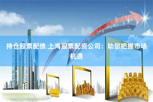 持倉股票配債 上海股票配資公司：助您把握市場機遇