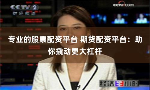 專業(yè)的股票配資平臺 期貨配資平臺：助你撬動更大杠桿