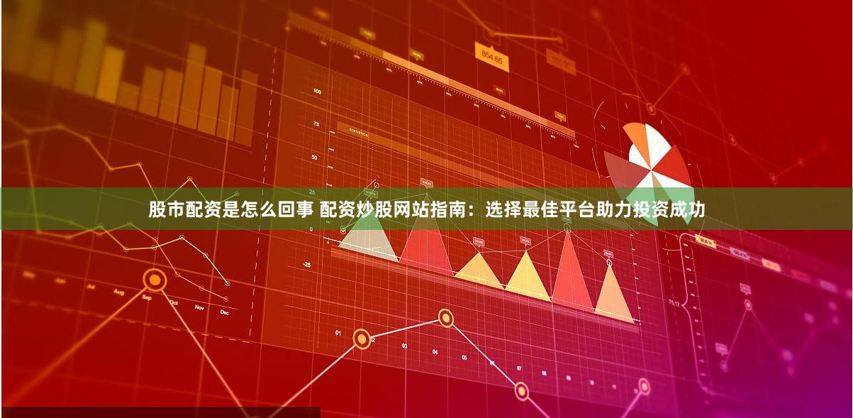 股市配資是怎么回事 配資炒股網(wǎng)站指南：選擇最佳平臺助力投資成功
