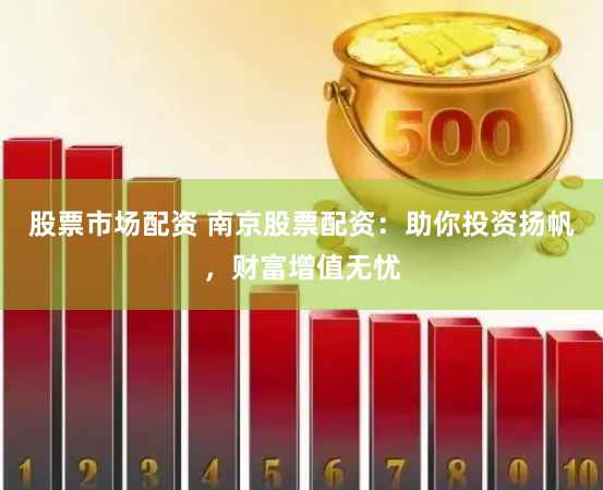 股票市場配資 南京股票配資：助你投資揚帆，財富增值無憂