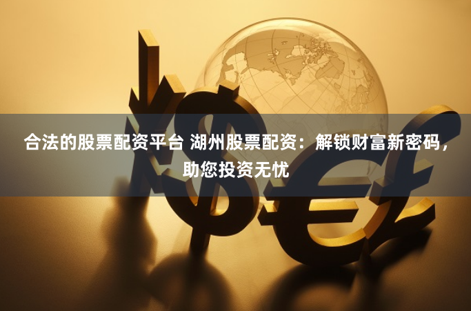 合法的股票配資平臺 湖州股票配資：解鎖財富新密碼，助您投資無憂