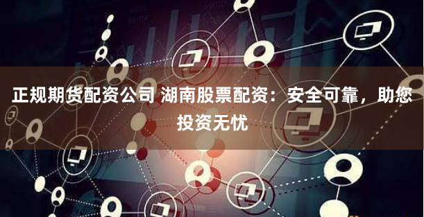 正規(guī)期貨配資公司 湖南股票配資：安全可靠，助您投資無憂