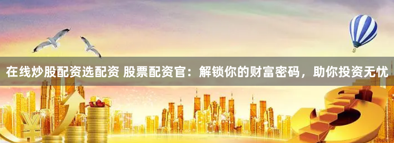 在線炒股配資選配資 股票配資官：解鎖你的財富密碼，助你投資無憂