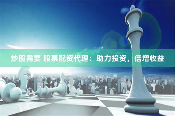 炒股需要 股票配資代理：助力投資，倍增收益