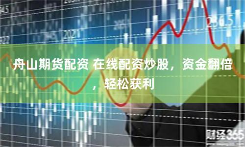 舟山期貨配資 在線配資炒股，資金翻倍，輕松獲利