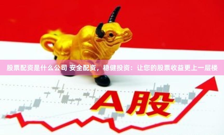 股票配資是什么公司 安全配資，穩(wěn)健投資：讓您的股票收益更上一層樓