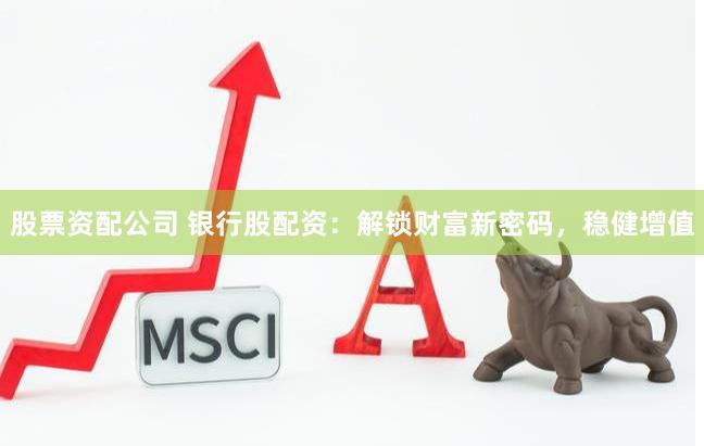 股票資配公司 銀行股配資：解鎖財富新密碼，穩(wěn)健增值