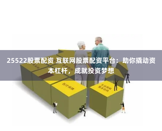25522股票配資 互聯(lián)網(wǎng)股票配資平臺：助你撬動資本杠桿，成就投資夢想