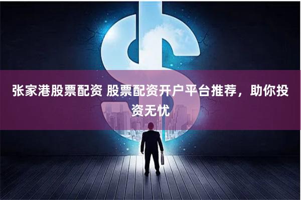 張家港股票配資 股票配資開戶平臺推薦，助你投資無憂