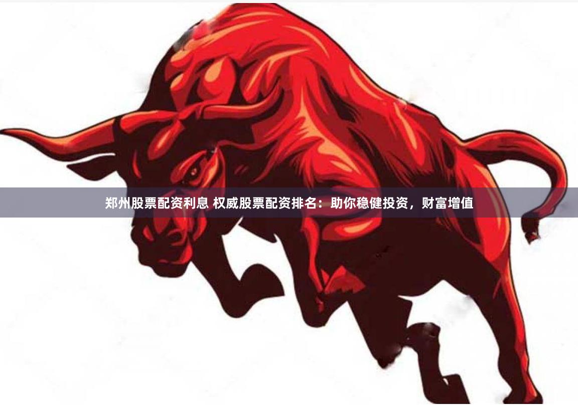 鄭州股票配資利息 權威股票配資排名：助你穩(wěn)健投資，財富增值