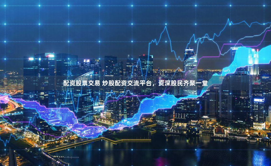 配資股票交易 炒股配資交流平臺，資深股民齊聚一堂