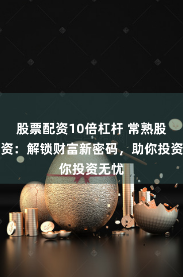 股票配資10倍杠桿 常熟股票配資：解鎖財富新密碼，助你投資無憂