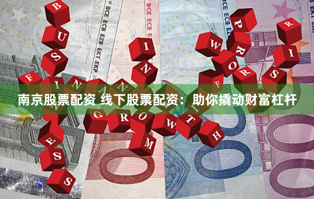 南京股票配資 線下股票配資：助你撬動財富杠桿