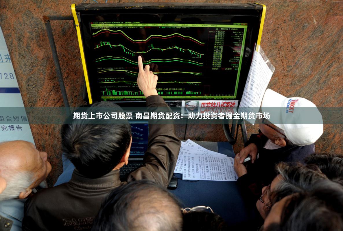 期貨上市公司股票 南昌期貨配資：助力投資者掘金期貨市場