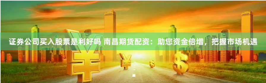 證券公司買入股票是利好嗎 南昌期貨配資：助您資金倍增，把握市場機遇