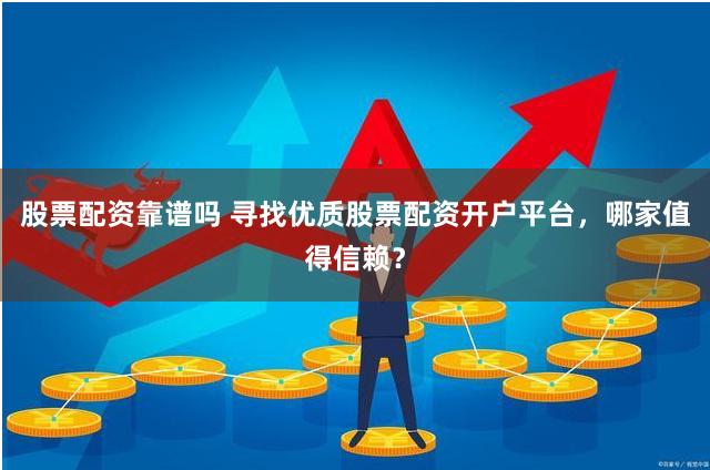 股票配資靠譜嗎 尋找優(yōu)質(zhì)股票配資開戶平臺，哪家值得信賴？