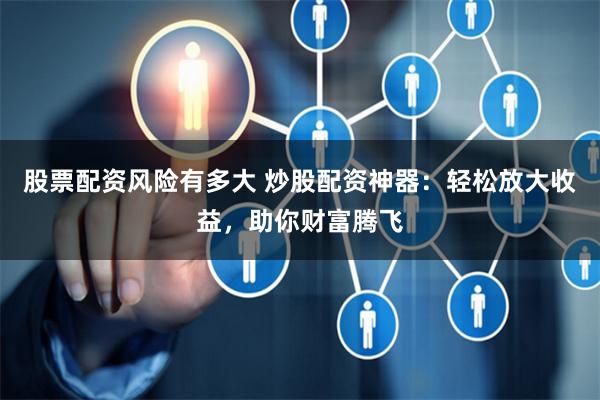 股票配資風險有多大 炒股配資神器：輕松放大收益，助你財富騰飛