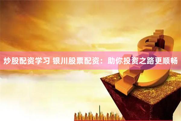 炒股配資學習 銀川股票配資：助你投資之路更順暢