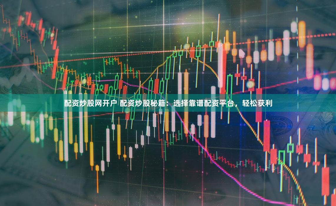 配資炒股網(wǎng)開戶 配資炒股秘籍：選擇靠譜配資平臺，輕松獲利