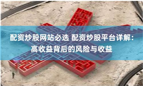 配資炒股網(wǎng)站必選 配資炒股平臺詳解：高收益背后的風險與收益