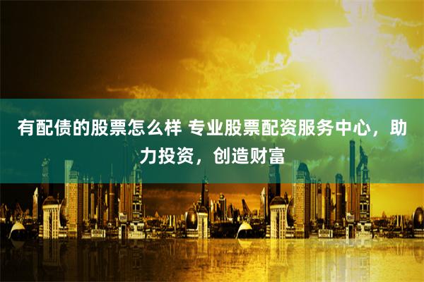 有配債的股票怎么樣 專業(yè)股票配資服務(wù)中心，助力投資，創(chuàng)造財(cái)富