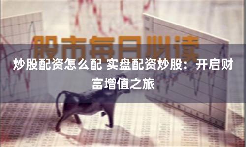 炒股配資怎么配 實(shí)盤配資炒股：開啟財(cái)富增值之旅