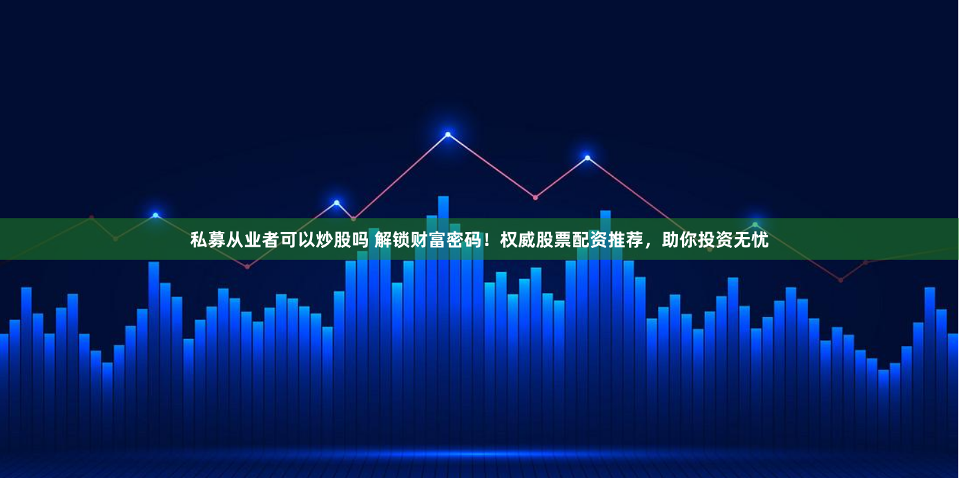 私募從業(yè)者可以炒股嗎 解鎖財(cái)富密碼！權(quán)威股票配資推薦，助你投資無(wú)憂