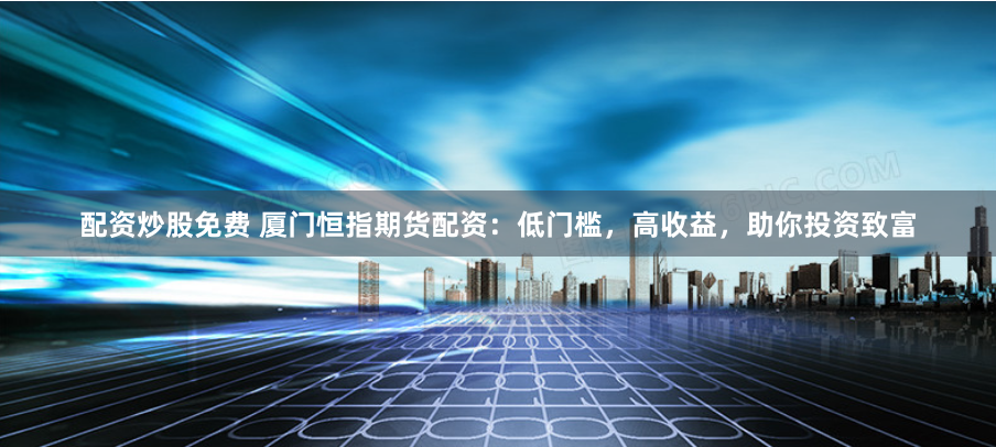 配資炒股免費(fèi) 廈門恒指期貨配資：低門檻，高收益，助你投資致富