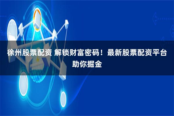 徐州股票配資 解鎖財(cái)富密碼！最新股票配資平臺(tái)助你掘金