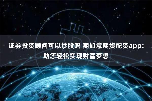 證券投資顧問可以炒股嗎 期如意期貨配資app：助您輕松實(shí)現(xiàn)財(cái)富夢(mèng)想