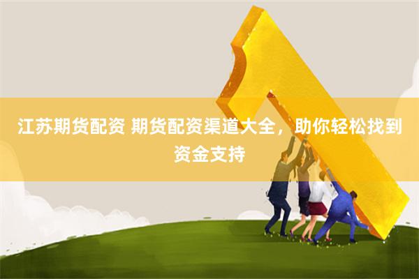 江蘇期貨配資 期貨配資渠道大全，助你輕松找到資金支持