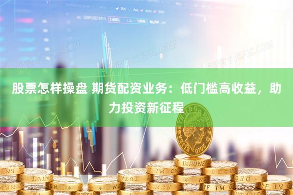 股票怎樣操盤 期貨配資業(yè)務(wù)：低門檻高收益，助力投資新征程