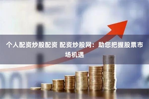 個(gè)人配資炒股配資 配資炒股網(wǎng)：助您把握股票市場(chǎng)機(jī)遇